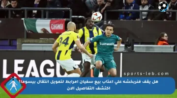 هل يقف فنربخشة على أعتاب بيع سفيان أمرابط لتمويل انتقال بيسوما؟ اكتشف التفاصيل الآن